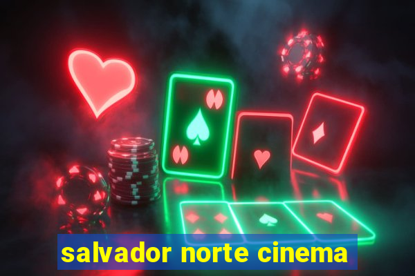 salvador norte cinema