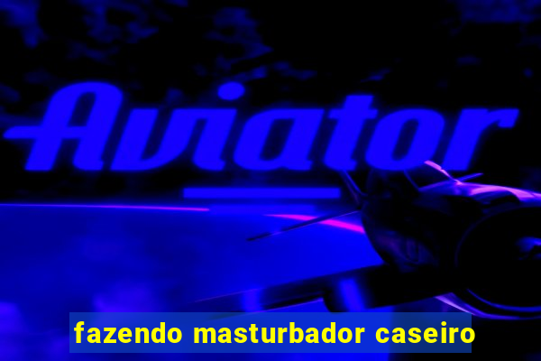 fazendo masturbador caseiro