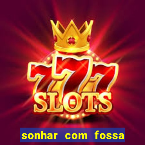 sonhar com fossa de fezes cheia