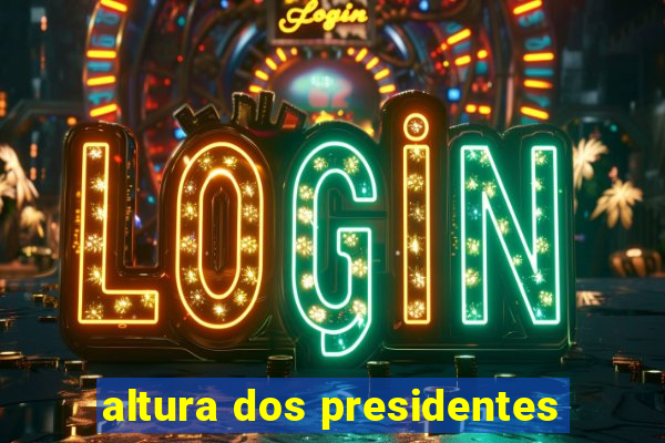 altura dos presidentes