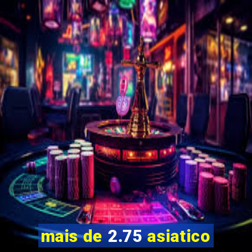 mais de 2.75 asiatico