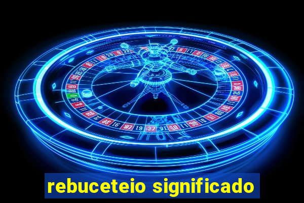 rebuceteio significado