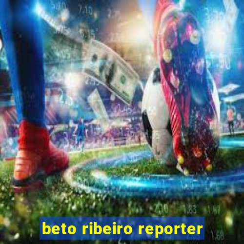 beto ribeiro reporter