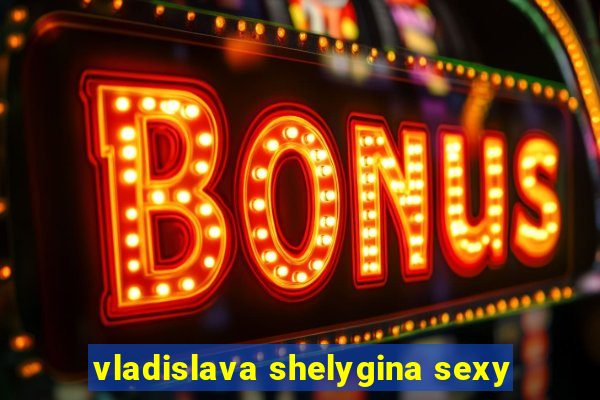 vladislava shelygina sexy