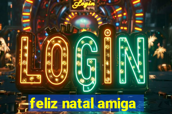 feliz natal amiga