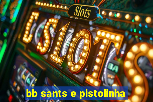 bb sants e pistolinha