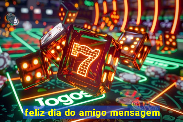 feliz dia do amigo mensagem