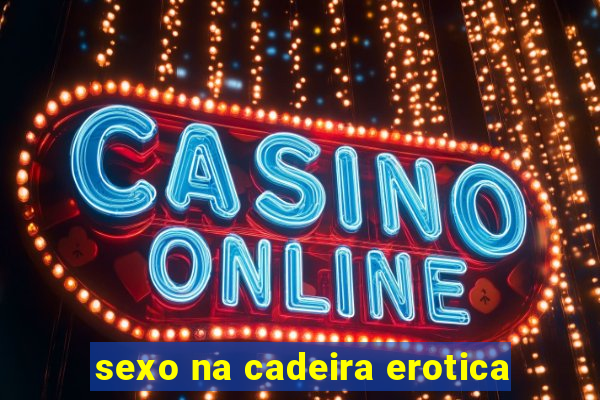 sexo na cadeira erotica