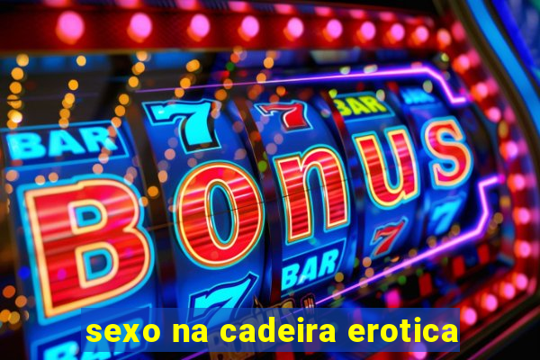 sexo na cadeira erotica