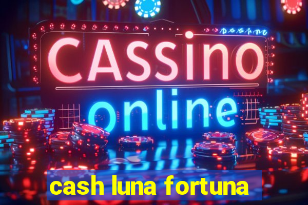 cash luna fortuna