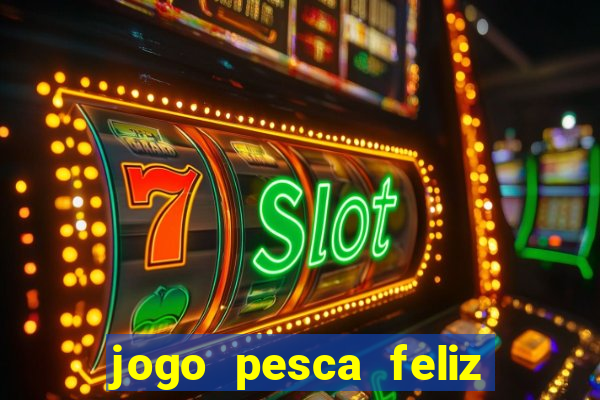 jogo pesca feliz que ganha dinheiro