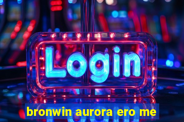 bronwin aurora ero me