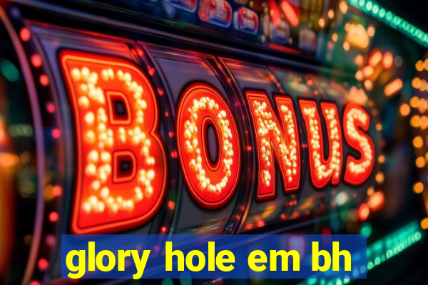 glory hole em bh