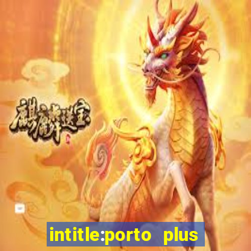 intitle:porto plus or inurl:porto plus -inurl:instagram.com or -inurl:facebook.com